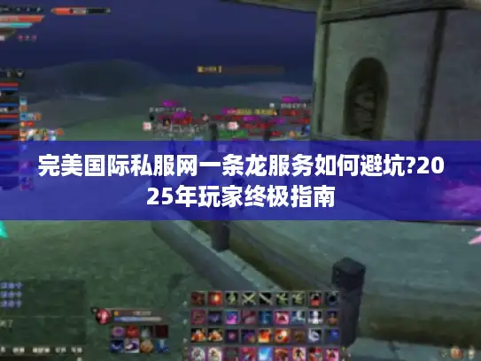 完美国际私服网一条龙服务如何避坑?2025年玩家终极指南 完美国际私服网一条龙服务如何避坑?2025年玩家终极指南