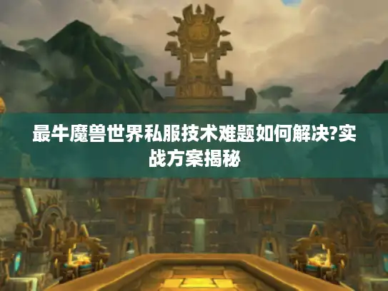 最牛魔兽世界私服技术难题如何解决?实战方案揭秘 最牛魔兽世界私服技术难题如何解决?实战方案揭秘
