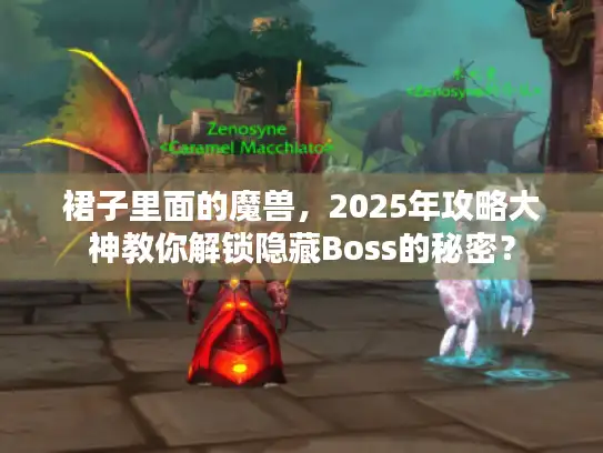 裙子里面的魔兽，2025年攻略大神教你解锁隐藏Boss的秘密？