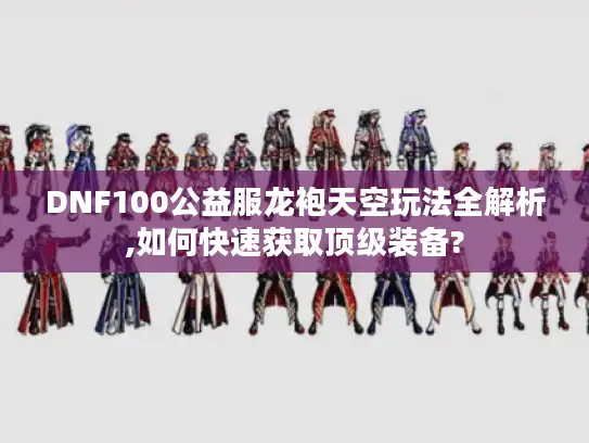 DNF100公益服龙袍天空玩法全解析,如何快速获取顶级装备?