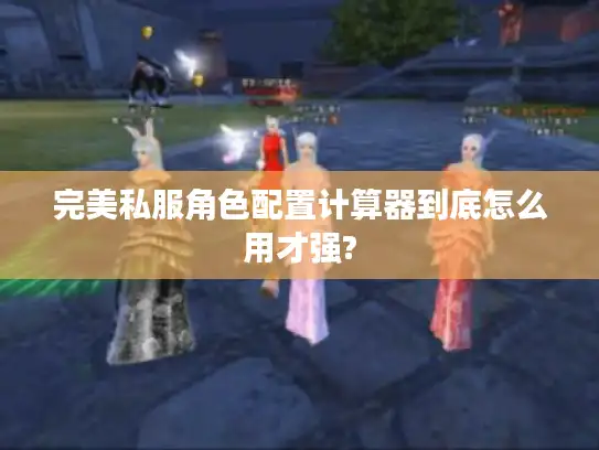 完美私服角色配置计算器到底怎么用才强?