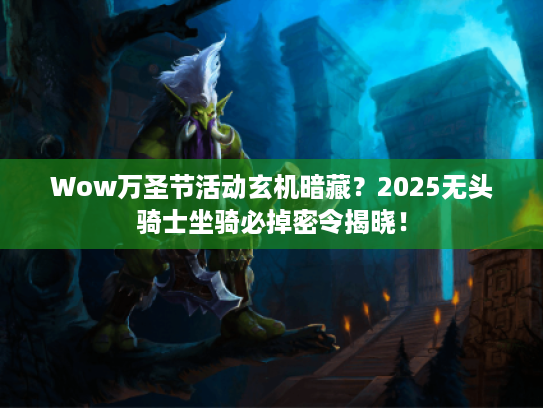 Wow万圣节活动玄机暗藏？2025无头骑士坐骑必掉密令揭晓！