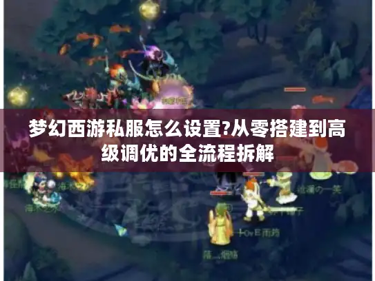 梦幻西游私服怎么设置?从零搭建到高级调优的全流程拆解