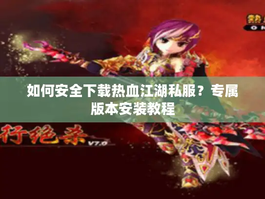 如何安全下载热血江湖私服？专属版本安装教程