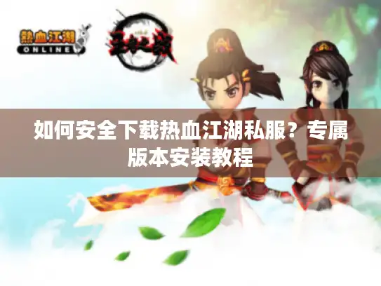 如何安全下载热血江湖私服？专属版本安装教程