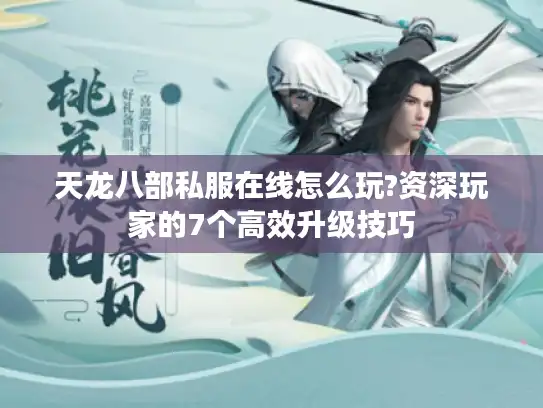 天龙八部私服在线怎么玩?资深玩家的7个高效升级技巧