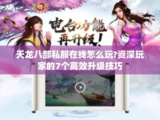 天龙八部私服在线怎么玩?资深玩家的7个高效升级技巧