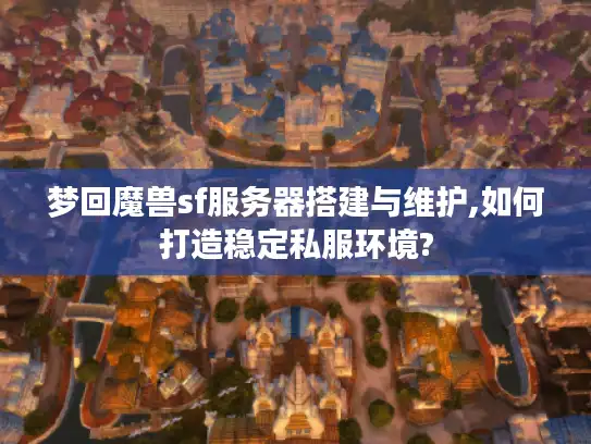 梦回魔兽sf服务器搭建与维护,如何打造稳定私服环境?