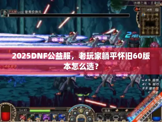 2025DNF公益服,老玩家躺平怀旧60版本怎么选? 2025DNF公益服,老玩家躺平怀旧60版本怎么选?
