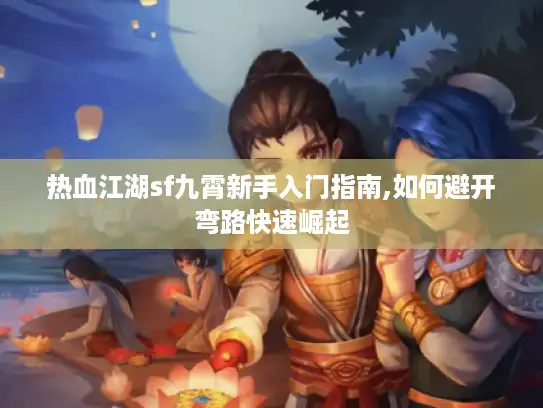 热血江湖sf九霄新手入门指南,如何避开弯路快速崛起