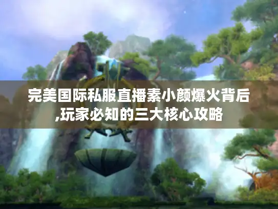 完美国际私服直播素小颜爆火背后,玩家必知的三大核心攻略