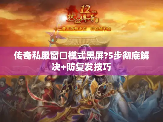 传奇私服窗口模式黑屏?5步彻底解决+防复发技巧 传奇私服窗口模式黑屏?5步彻底解决+防复发技巧