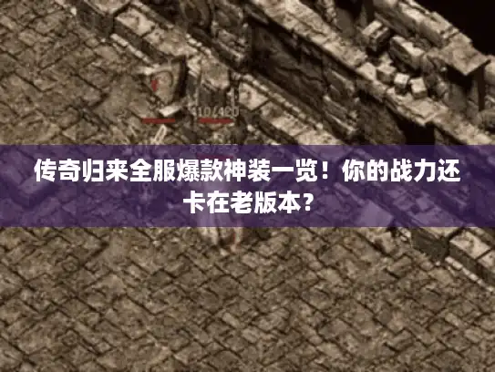 传奇归来全服爆款神装一览！你的战力还卡在老版本？