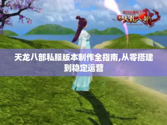天龙八部私服版本制作全指南,从零搭建到稳定运营 天龙八部私服版本制作全指南,从零搭建到稳定运营