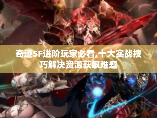奇迹SF进阶玩家必看,十大实战技巧解决资源获取难题