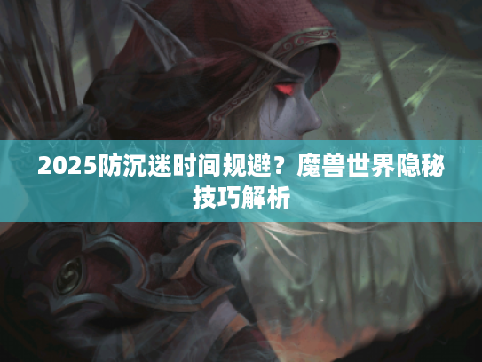 2025防沉迷时间规避？魔兽世界隐秘技巧解析