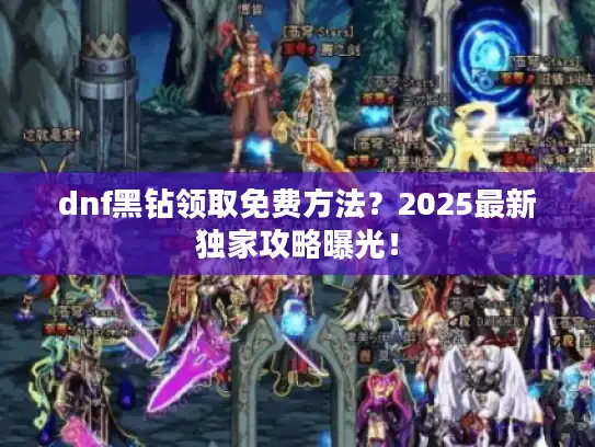 dnf黑钻领取免费方法?2025最新独家攻略曝光! dnf黑钻领取免费方法?2025最新独家攻略曝光!