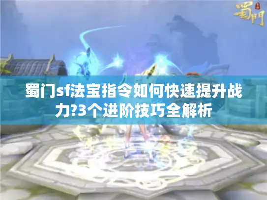 蜀门sf法宝指令如何快速提升战力?3个进阶技巧全解析
