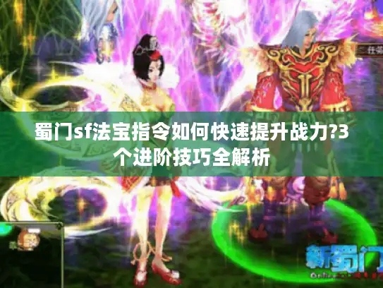蜀门sf法宝指令如何快速提升战力?3个进阶技巧全解析