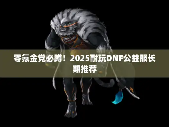 零氪金党必蹲！2025耐玩DNF公益服长期推荐