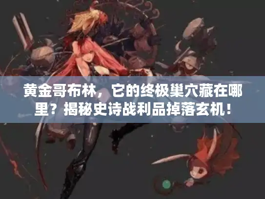 黄金哥布林，它的终极巢穴藏在哪里？揭秘史诗战利品掉落玄机！