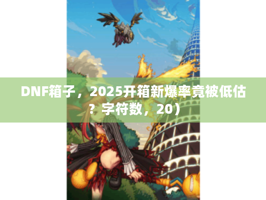 DNF箱子,2025开箱新爆率竟被低估?字符数,20) DNF箱子,2025开箱新爆率竟被低估?字符数,20)
