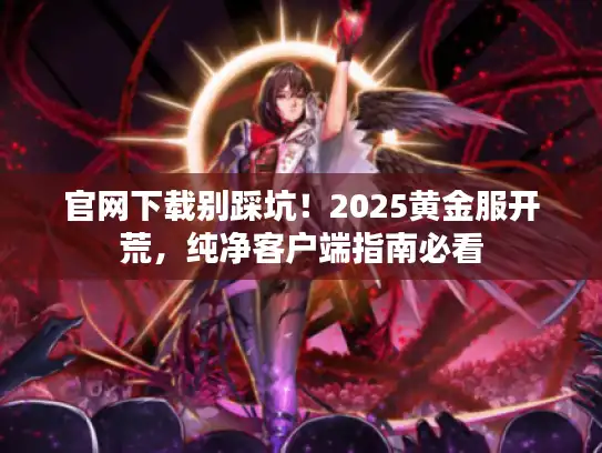 官网下载别踩坑!2025黄金服开荒,纯净客户端指南必看 官网下载别踩坑!2025黄金服开荒,纯净客户端指南必看