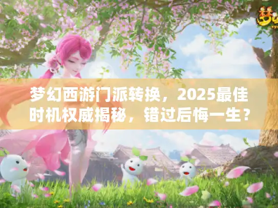 梦幻西游门派转换，2025最佳时机权威揭秘，错过后悔一生？