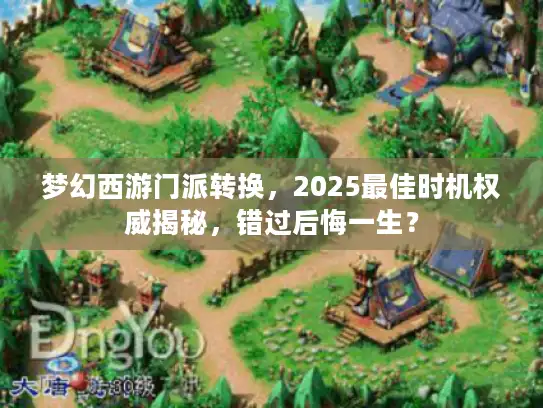 梦幻西游门派转换，2025最佳时机权威揭秘，错过后悔一生？