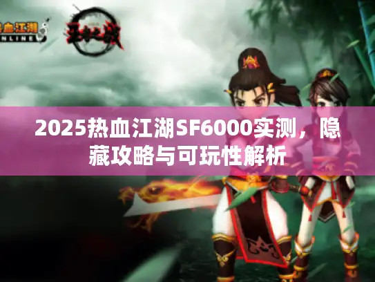 2025热血江湖SF6000实测,隐藏攻略与可玩性解析 2025热血江湖SF6000实测,隐藏攻略与可玩性解析