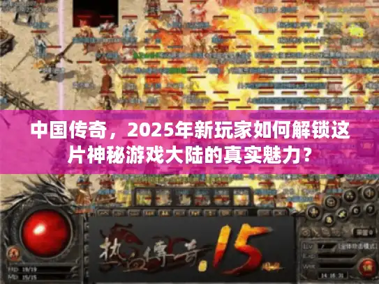 中国传奇，2025年新玩家如何解锁这片神秘游戏大陆的真实魅力？