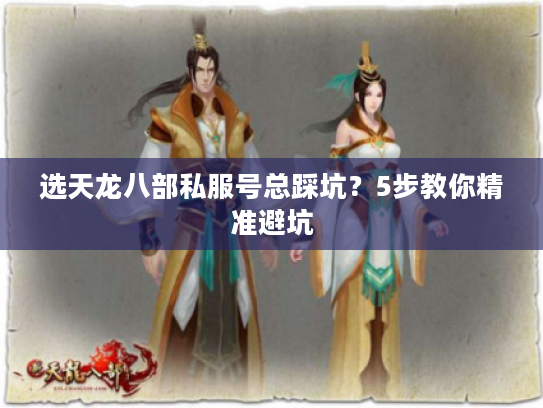 选天龙八部私服号总踩坑？5步教你精准避坑