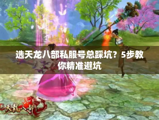 选天龙八部私服号总踩坑？5步教你精准避坑
