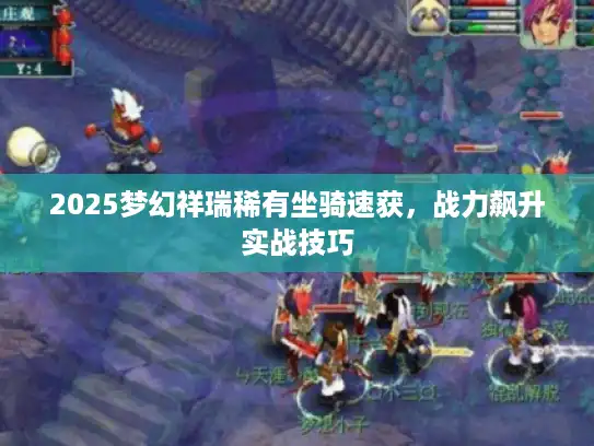 2025梦幻祥瑞稀有坐骑速获，战力飙升实战技巧