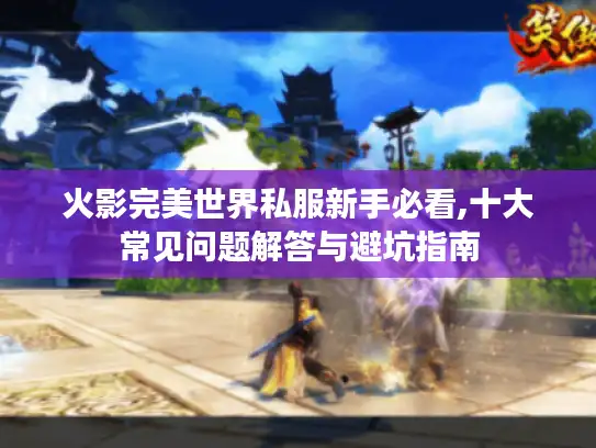 火影完美世界私服新手必看,十大常见问题解答与避坑指南