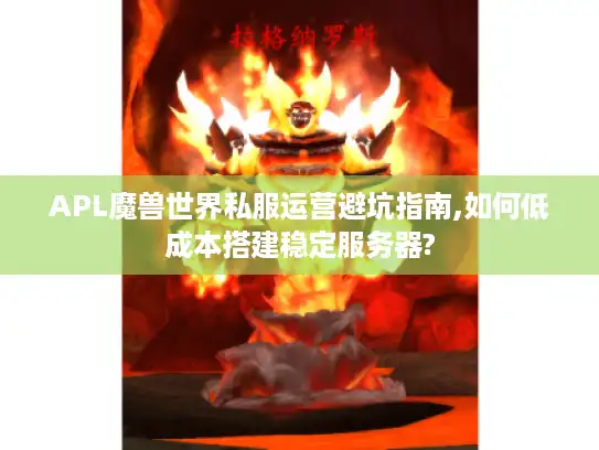 APL魔兽世界私服运营避坑指南,如何低成本搭建稳定服务器?