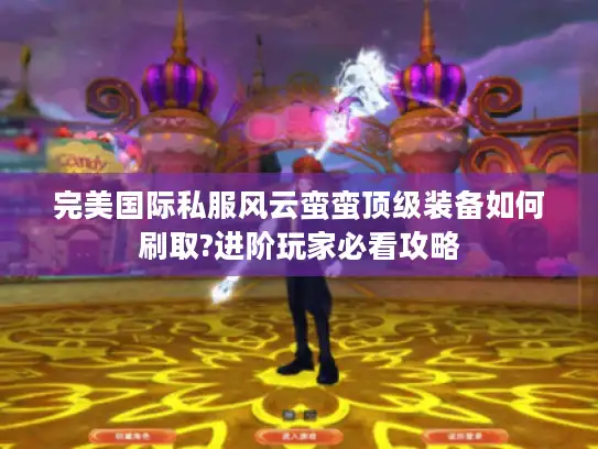 完美国际私服风云蛮蛮顶级装备如何刷取?进阶玩家必看攻略