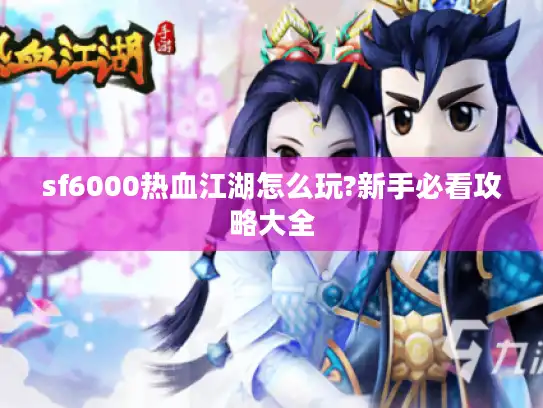 sf6000热血江湖怎么玩?新手必看攻略大全