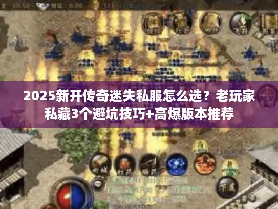 2025新开传奇迷失私服怎么选？老玩家私藏3个避坑技巧+高爆版本推荐