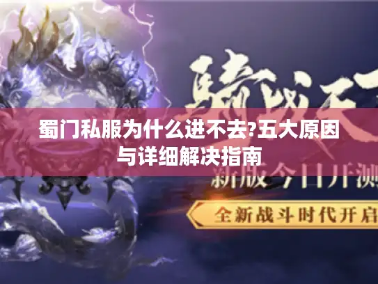 蜀门私服为什么进不去?五大原因与详细解决指南