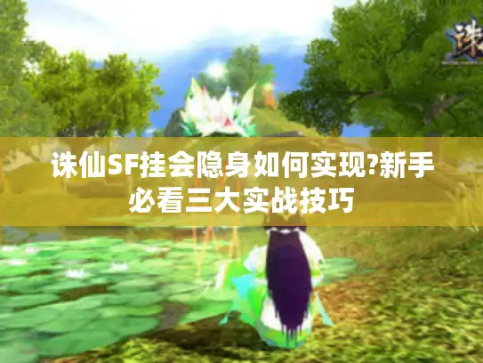 诛仙SF挂会隐身如何实现?新手必看三大实战技巧
