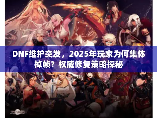 DNF维护突发，2025年玩家为何集体掉帧？权威修复策略探秘