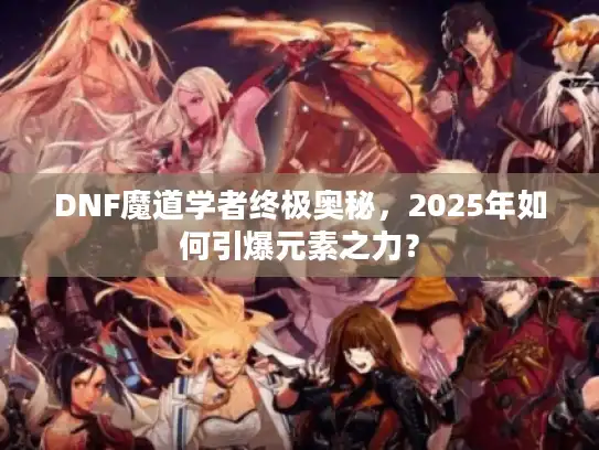 DNF魔道学者终极奥秘，2025年如何引爆元素之力？