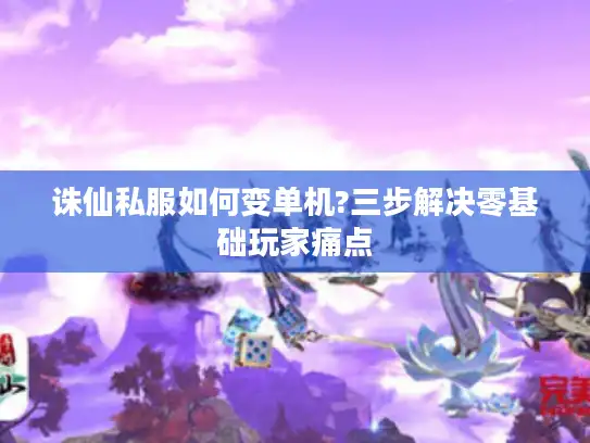 诛仙私服如何变单机?三步解决零基础玩家痛点