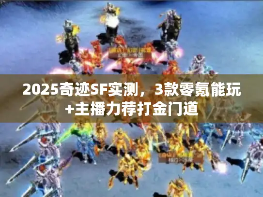 2025奇迹SF实测,3款零氪能玩+主播力荐打金门道 2025奇迹SF实测,3款零氪能玩+主播力荐打金门道