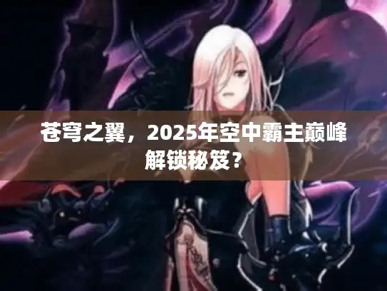 苍穹之翼，2025年空中霸主巅峰解锁秘笈？