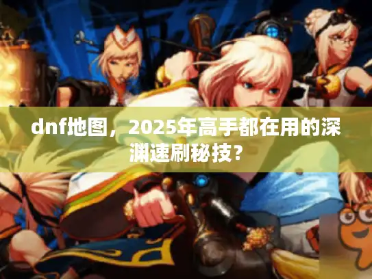 dnf地图，2025年高手都在用的深渊速刷秘技？