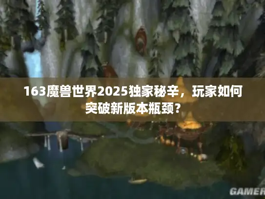 163魔兽世界2025独家秘辛，玩家如何突破新版本瓶颈？