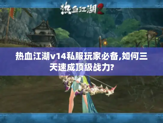 热血江湖v14私服玩家必备,如何三天速成顶级战力?