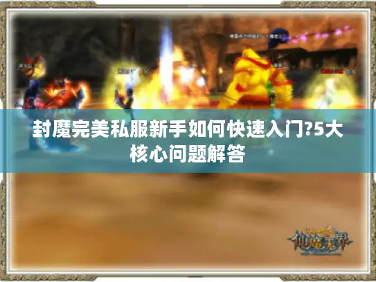 封魔完美私服新手如何快速入门?5大核心问题解答